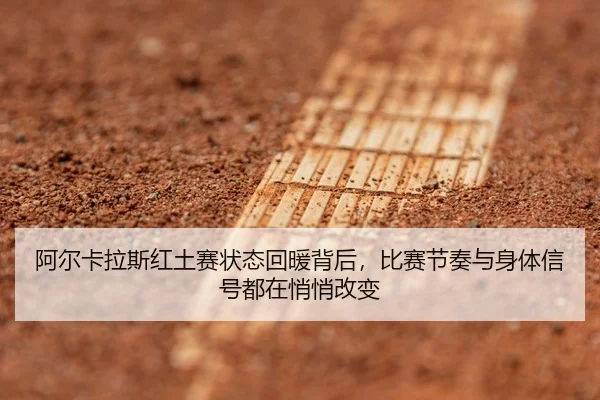 阿尔卡拉斯红土赛状态回暖背后，比赛节奏与身体信号都在悄悄改变