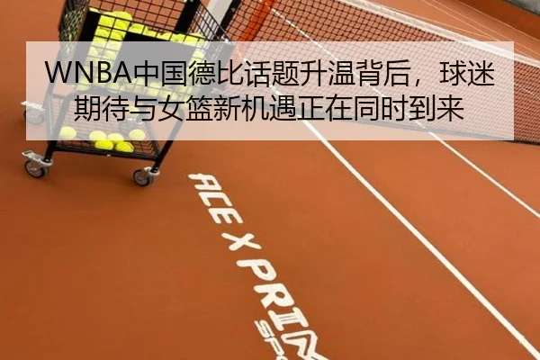 WNBA中国德比话题升温背后，球迷期待与女篮新机遇正在同时到来（maiqiuzhan）